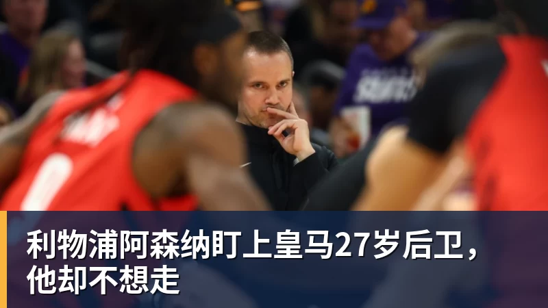 彩神v利物浦阿森纳盯上皇马27岁后卫，他却不想走