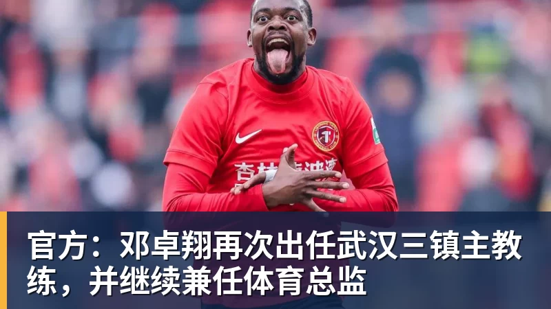 彩神v官方:邓卓翔再次出任武汉三镇主教练,并继续兼任体育总监