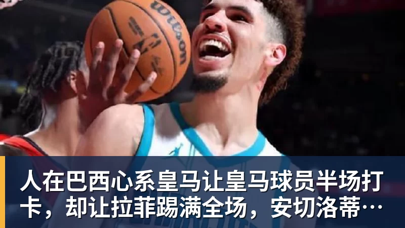 彩神v人在巴西心系皇马让皇马球员半场打卡,却让拉菲踢满全场,安切洛蒂私心太明显